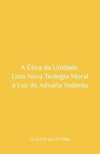 bokomslag A Ética da Unidade: Uma Nova Teologia Moral à Luz do Advaita Vedanta