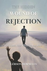 bokomslag The Hidden Wound of Rejection: The Truth That's Holding You Back