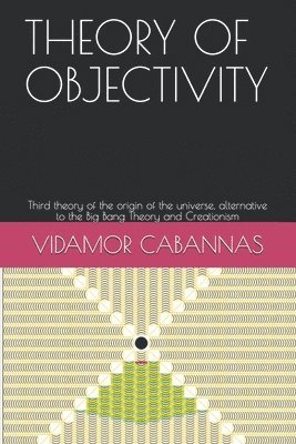 Theory of Objectivity: Third theory of the origin of the universe, alternative to the Big Bang Theory and Creationism 1