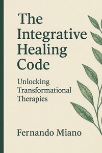 bokomslag The Integrative Healing Code: Unlocking Transformational Therapies