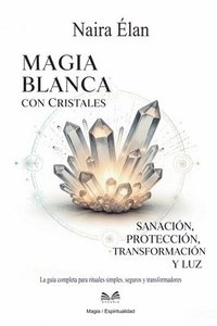 bokomslag Magia Blanca Con Cristales: Sanación, Protección, Transformación Y Luz