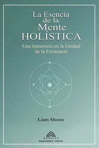 bokomslag La Esencia de la Mente Holística: Una Inmersión en la Unidad de la Existencia