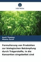 Aarti Thakkar, Meenu Saraf - Formulierung von Produkten zur biologischen Bekämpfung durch Trägerstoffe, in die Konsortien eingebettet sind, Häftad