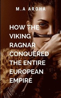 bokomslag How The Viking Ragnar Conquered The Entire European Empire: The pursuit of glory