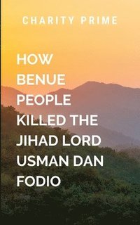 bokomslag How the Benue People Killed the Jihad Lord Called Usman Dan Fodio