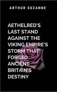 bokomslag Aethelred's Last Stand Against the Viking Empire's Storm That Forged Ancient Britain's Destiny: The struggle of a kingdom at the edge of collapse