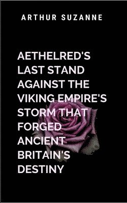 bokomslag Aethelred's Last Stand Against the Viking Empire's Storm That Forged Ancient Britain's Destiny: The struggle of a kingdom at the edge of collapse