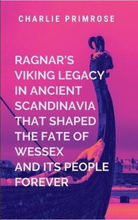 bokomslag Ragnar's Viking Legacy in Ancient Scandinavia That Shaped the Fate of Wessex and Its People Forever: A gripping tale of courage, destiny, and the eter