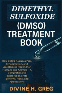bokomslag Dimethyl Sulfoxide (Dmso) Treatment Book: How DMSO Reduces Pain, Inflammation, and Accelerates Healing for Humans and Animals - A Comprehensive Explor