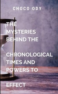 bokomslag The Mysteries Behind The Chronological Times and Powers to Effect