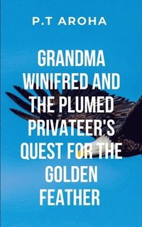 bokomslag Grandma Winifred and the Plumed Privateer's Quest for the Golden Feather: Winifred must confront her own fears, discover the true purpose of the artif