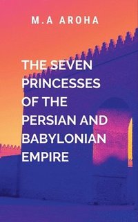 bokomslag The Seven Princesses of the Persian and Babylonian Empire: Into the heart of the battle