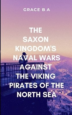 bokomslag The Saxon Kingdom's Naval Wars Against the Viking Pirates of the North Sea