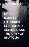 bokomslag How Ragnar Lothbrok Conquered Achilles and the Army of Anatolia: A gripping tale of courage, destiny, and the eternal struggle between what is and wha