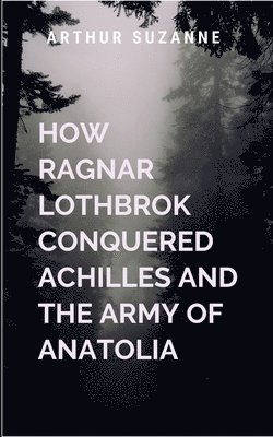 bokomslag How Ragnar Lothbrok Conquered Achilles and the Army of Anatolia: The peerless warrior of Homeric epics