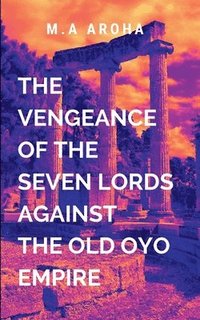 bokomslag The Vengeance of the Seven Lords Against the Old Oyo Empire