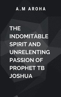 bokomslag The Indomitable Spirit and Unrelenting Passion of Prophet TB Joshua