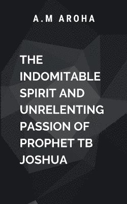 The Indomitable Spirit and Unrelenting Passion of Prophet TB Joshua 1