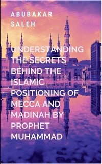 bokomslag Understanding The Secrets Behind The Islamic Positioning Of Mecca And Madinah By Prophet Muhammad: A gripping tale of courage, destiny, and the eterna