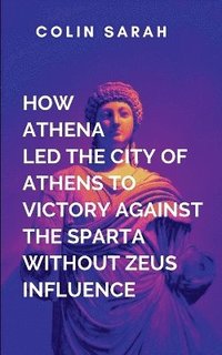 bokomslag How Athena Led The City Of Athens To Victory In The War Against Sparta Without Zeus Influence