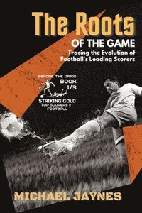 bokomslag The Roots of the Game-Tracing the Evolution of Football's Leading Scorers