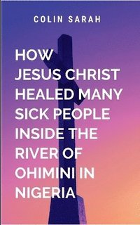 bokomslag How Jesus Christ healed many sick people inside the river of ohimini in Nigeria