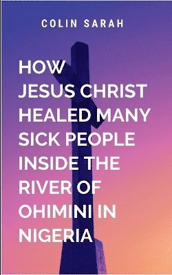 bokomslag How Jesus Christ healed many sick people inside the river of ohimini in Nigeria