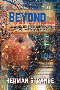 bokomslag Beyond the Decentralized Dream-Navigating the Pitfalls of Blockchain Adoption in Supply Chain