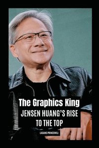 bokomslag The Graphics King: Jensen Huang's Rise to the Top