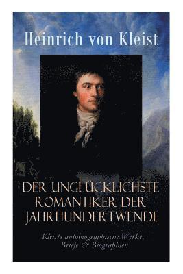 Der unglcklichste Romantiker der Jahrhundertwende - Kleists autobiographische Werke, Briefe & Biographien 1