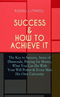 bokomslag Success & How to Achieve It: The Key to Success, Acres of Diamonds, Praying for Money, What You Can Do with Your Will Power & Every Man His Own University
