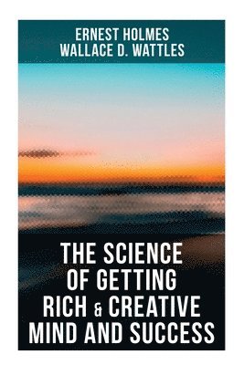 Ernest Holmes, Wallace D. Wattles, Wallace D Wattles - The Science of Getting Rich & Creative Mind and Success: Practical Guide to Prosperity and Wealth, Häftad