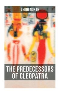 bokomslag The Predecessors of Cleopatra: History of Egyptian Queens: Hatshepsut, Nefertiti, Nofutari, Tausert, Ptolemy Queens, Persian Queens