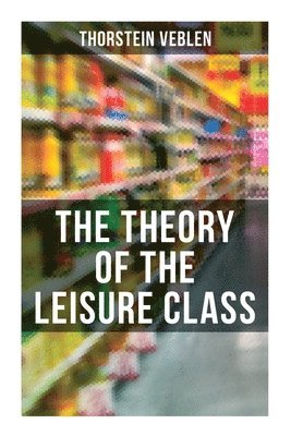 bokomslag The Theory of the Leisure Class: An Economic Study of American Institutions and a Social Critique of Conspicuous Consumption