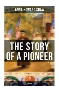 bokomslag The Story of a Pioneer (A Memoir): The Insightful Life Story of the leading Suffragist, Physician and the First Female Methodist Minister of USA