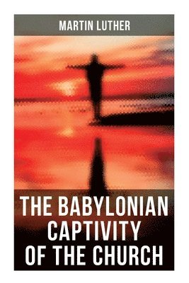 Martin Luther - The Babylonian Captivity of the Church: A Theological Treatise, Häftad