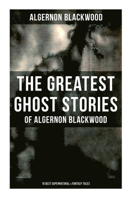 Algernon Blackwood - The Greatest Ghost Stories of Algernon Blackwood (10 Best Supernatural & Fantasy Tales): The Empty House, Keeping His Promise, The Willows, The Listen, Häftad
