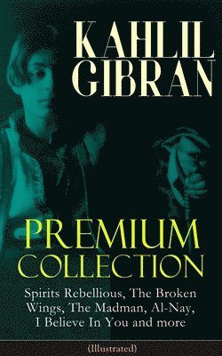 Kahlil Gibran - Kahlil Gibran Premium Collection: Spirits Rebellious, the Broken Wings, the Madman, Al-Nay, I Believe in You and More (Illustrated), Häftad