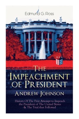 The Impeachment of President Andrew Johnson  History Of The First Attempt to Impeach the President of The United States & The Trial that Followed 1