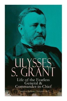 Ulysses S. Grant: Life of the Fearless General & Commander-in-Chief (Complete Edition - Volumes 1&2) 1