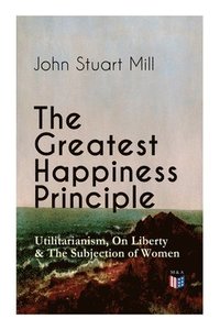 bokomslag Greatest Happiness Principle - Utilitarianism, On Liberty & The Subjection of Women