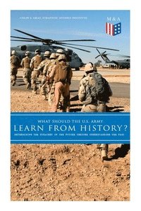 bokomslag What Should the U.S. Army Learn From History? - Determining the Strategy of the Future through Understanding the Past