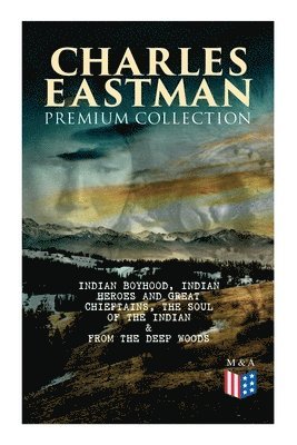 bokomslag CHARLES EASTMAN Premium Collection: Indian Boyhood, Indian Heroes and Great Chieftains, The Soul of the Indian & From the Deep Woods to Civilization