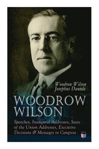 bokomslag Woodrow Wilson: Speeches, Inaugural Addresses, State of the Union Addresses, Executive Decisions & Messages to Congress