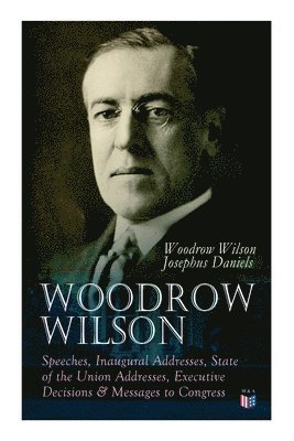 Woodrow Wilson: Speeches, Inaugural Addresses, State of the Union Addresses, Executive Decisions & Messages to Congress 1
