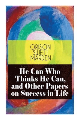 He Can Who Thinks He Can, and Other Papers on Success in Life