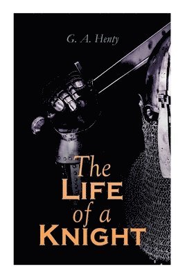 bokomslag The Life of a Knight: Historical Novels - Medieval Series: Winning His Spurs, St. George For England, The Lion of St. Mark, At Agincourt & A