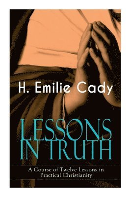 Lessons in Truth - A Course of Twelve Lessons in Practical Christianity