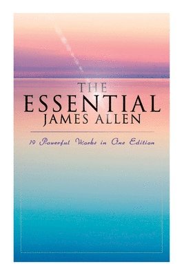 bokomslag The Essential James Allen: 19 Powerful Works in One Edition