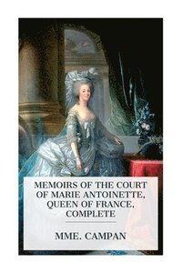 bokomslag Memoirs of the Court of Marie Antoinette, Queen of France, Complete: Being the Historic Memoirs of Madam Campan, First Lady in Waiting to the Queen